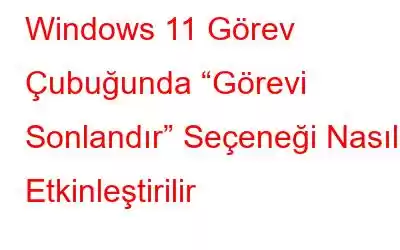 Windows 11 Görev Çubuğunda “Görevi Sonlandır” Seçeneği Nasıl Etkinleştirilir