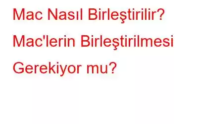 Mac Nasıl Birleştirilir? Mac'lerin Birleştirilmesi Gerekiyor mu?