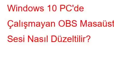 Windows 10 PC'de Çalışmayan OBS Masaüstü Sesi Nasıl Düzeltilir?