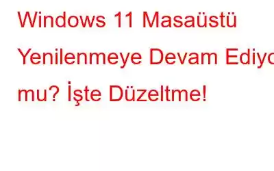 Windows 11 Masaüstü Yenilenmeye Devam Ediyor mu? İşte Düzeltme!