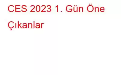 CES 2023 1. Gün Öne Çıkanlar