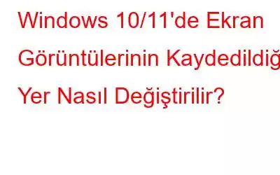 Windows 10/11'de Ekran Görüntülerinin Kaydedildiği Yer Nasıl Değiştirilir?