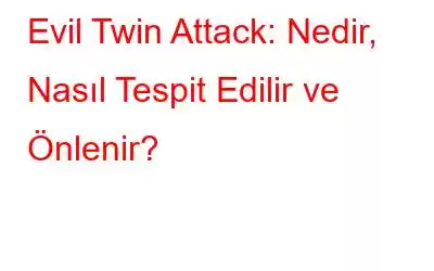 Evil Twin Attack: Nedir, Nasıl Tespit Edilir ve Önlenir?