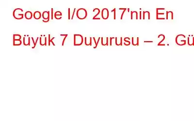 Google I/O 2017'nin En Büyük 7 Duyurusu – 2. Gün