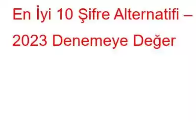 En İyi 10 Şifre Alternatifi – 2023 Denemeye Değer