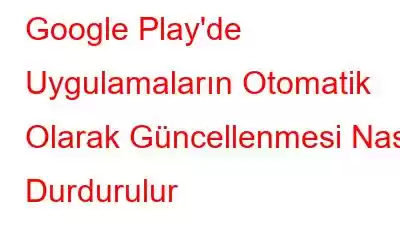 Google Play'de Uygulamaların Otomatik Olarak Güncellenmesi Nasıl Durdurulur