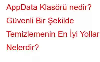 AppData Klasörü nedir? Güvenli Bir Şekilde Temizlemenin En İyi Yolları Nelerdir?