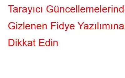 Tarayıcı Güncellemelerinde Gizlenen Fidye Yazılımına Dikkat Edin