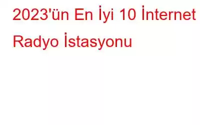 2023'ün En İyi 10 İnternet Radyo İstasyonu