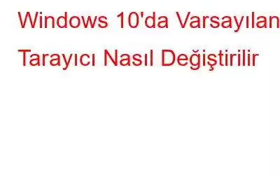 Windows 10'da Varsayılan Tarayıcı Nasıl Değiştirilir