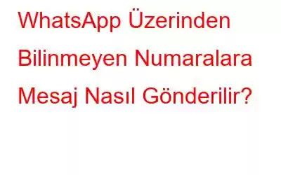 WhatsApp Üzerinden Bilinmeyen Numaralara Mesaj Nasıl Gönderilir?