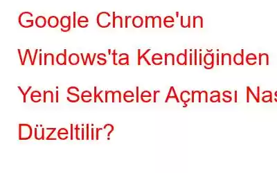 Google Chrome'un Windows'ta Kendiliğinden Yeni Sekmeler Açması Nasıl Düzeltilir?