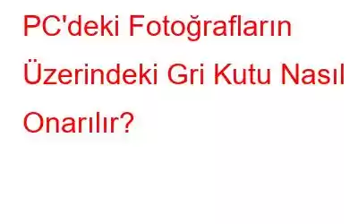 PC'deki Fotoğrafların Üzerindeki Gri Kutu Nasıl Onarılır?