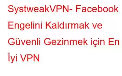 SystweakVPN- Facebook Engelini Kaldırmak ve Güvenli Gezinmek için En İyi VPN