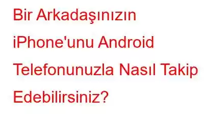 Bir Arkadaşınızın iPhone'unu Android Telefonunuzla Nasıl Takip Edebilirsiniz?