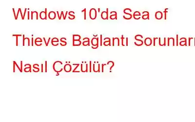 Windows 10'da Sea of ​​Thieves Bağlantı Sorunları Nasıl Çözülür?