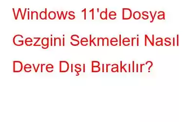 Windows 11'de Dosya Gezgini Sekmeleri Nasıl Devre Dışı Bırakılır?