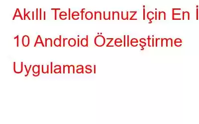 Akıllı Telefonunuz İçin En İyi 10 Android Özelleştirme Uygulaması