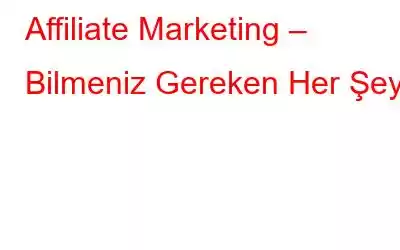 Affiliate Marketing – Bilmeniz Gereken Her Şey