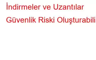 İndirmeler ve Uzantılar Güvenlik Riski Oluşturabilir