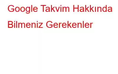 Google Takvim Hakkında Bilmeniz Gerekenler