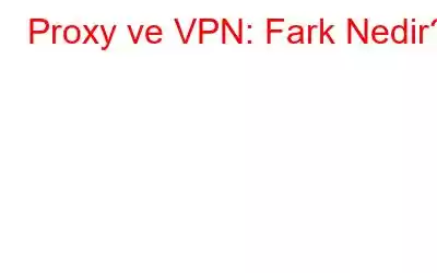 Proxy ve VPN: Fark Nedir?