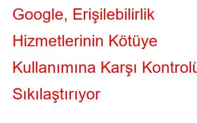 Google, Erişilebilirlik Hizmetlerinin Kötüye Kullanımına Karşı Kontrolü Sıkılaştırıyor