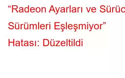 “Radeon Ayarları ve Sürücü Sürümleri Eşleşmiyor” Hatası: Düzeltildi