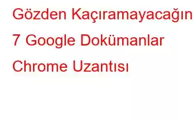 Gözden Kaçıramayacağınız 7 Google Dokümanlar Chrome Uzantısı