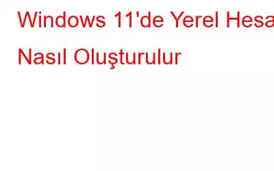 Windows 11'de Yerel Hesap Nasıl Oluşturulur