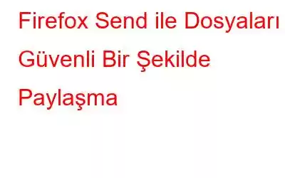 Firefox Send ile Dosyaları Güvenli Bir Şekilde Paylaşma