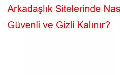 Arkadaşlık Sitelerinde Nasıl Güvenli ve Gizli Kalınır?