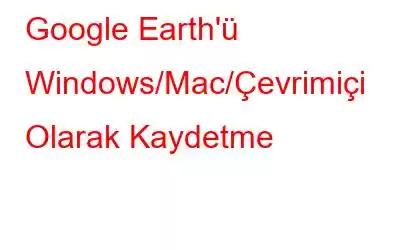 Google Earth'ü Windows/Mac/Çevrimiçi Olarak Kaydetme