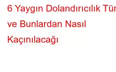 6 Yaygın Dolandırıcılık Türü ve Bunlardan Nasıl Kaçınılacağı