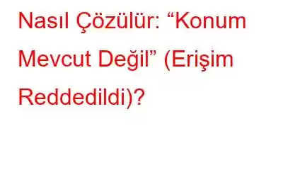 Nasıl Çözülür: “Konum Mevcut Değil” (Erişim Reddedildi)?