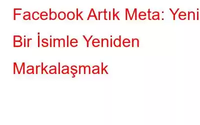 Facebook Artık Meta: Yeni Bir İsimle Yeniden Markalaşmak