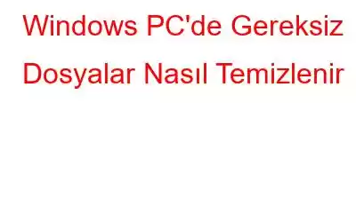 Windows PC'de Gereksiz Dosyalar Nasıl Temizlenir