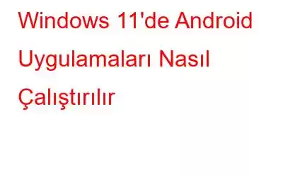 Windows 11'de Android Uygulamaları Nasıl Çalıştırılır