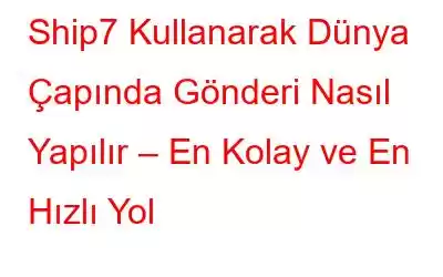 Ship7 Kullanarak Dünya Çapında Gönderi Nasıl Yapılır – En Kolay ve En Hızlı Yol