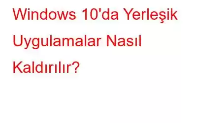 Windows 10'da Yerleşik Uygulamalar Nasıl Kaldırılır?