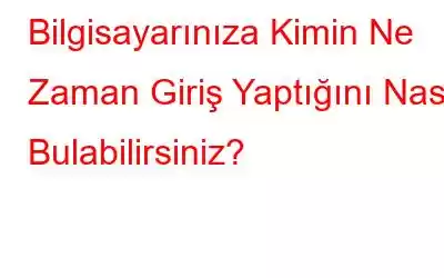 Bilgisayarınıza Kimin Ne Zaman Giriş Yaptığını Nasıl Bulabilirsiniz?