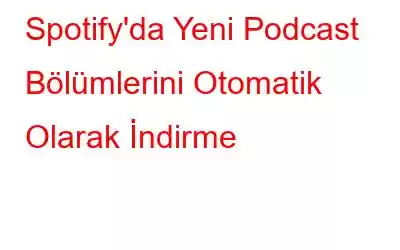 Spotify'da Yeni Podcast Bölümlerini Otomatik Olarak İndirme