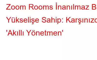 Zoom Rooms İnanılmaz Bir Yükselişe Sahip: Karşınızda 'Akıllı Yönetmen'