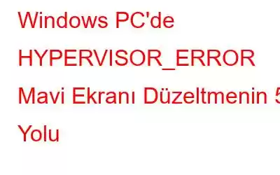 Windows PC'de HYPERVISOR_ERROR Mavi Ekranı Düzeltmenin 5 Yolu