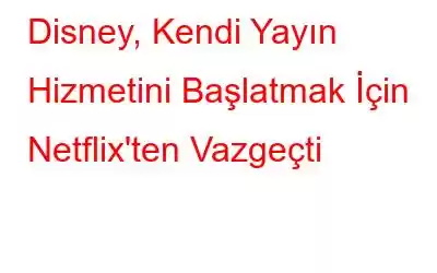 Disney, Kendi Yayın Hizmetini Başlatmak İçin Netflix'ten Vazgeçti