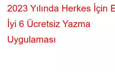 2023 Yılında Herkes İçin En İyi 6 Ücretsiz Yazma Uygulaması