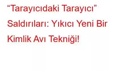 “Tarayıcıdaki Tarayıcı” Saldırıları: Yıkıcı Yeni Bir Kimlik Avı Tekniği!