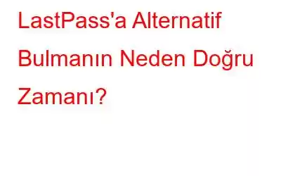 LastPass'a Alternatif Bulmanın Neden Doğru Zamanı?