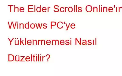 The Elder Scrolls Online'ın Windows PC'ye Yüklenmemesi Nasıl Düzeltilir?