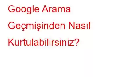 Google Arama Geçmişinden Nasıl Kurtulabilirsiniz?